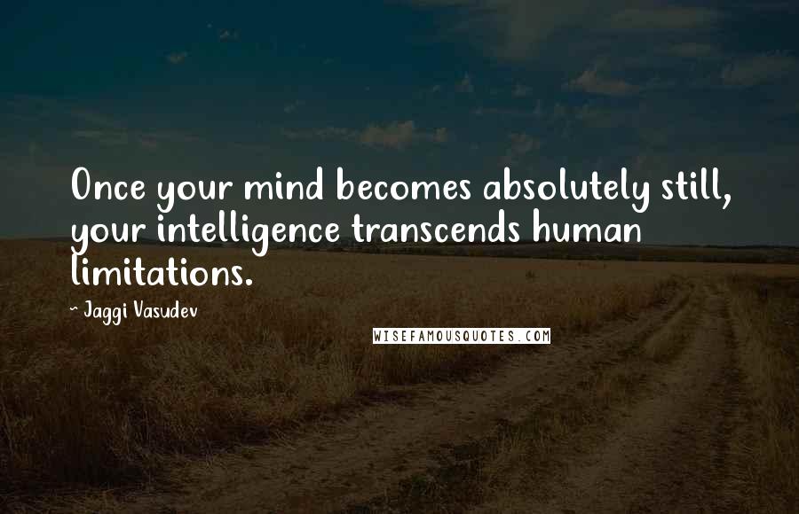 Jaggi Vasudev Quotes: Once your mind becomes absolutely still, your intelligence transcends human limitations.