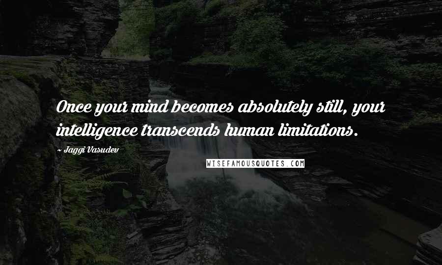 Jaggi Vasudev Quotes: Once your mind becomes absolutely still, your intelligence transcends human limitations.