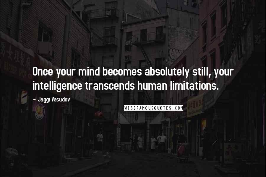 Jaggi Vasudev Quotes: Once your mind becomes absolutely still, your intelligence transcends human limitations.