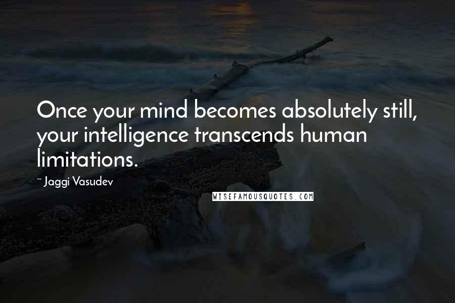 Jaggi Vasudev Quotes: Once your mind becomes absolutely still, your intelligence transcends human limitations.