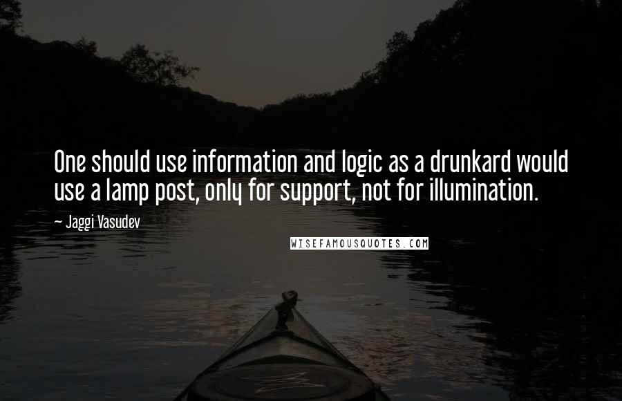Jaggi Vasudev Quotes: One should use information and logic as a drunkard would use a lamp post, only for support, not for illumination.
