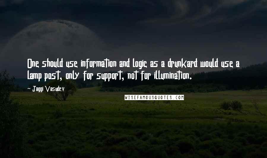 Jaggi Vasudev Quotes: One should use information and logic as a drunkard would use a lamp post, only for support, not for illumination.