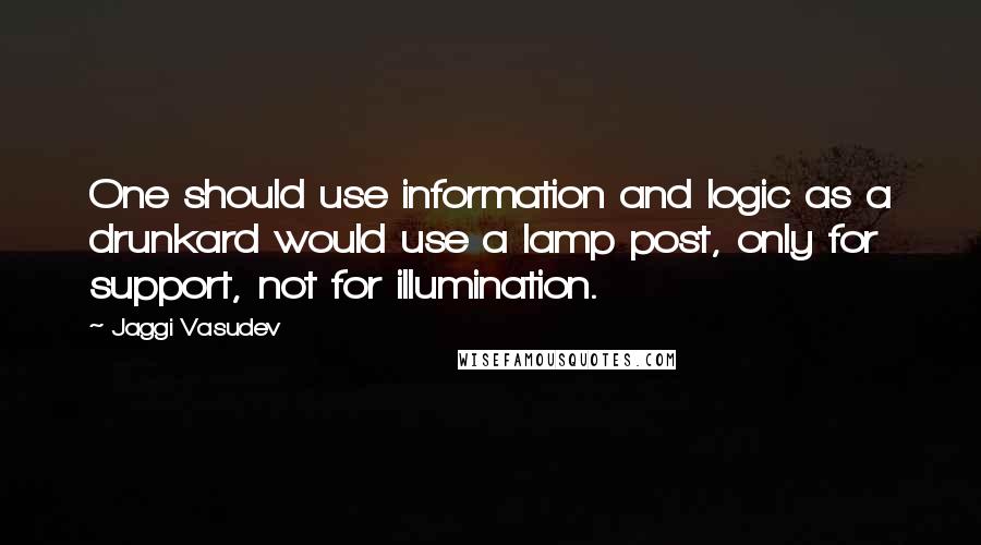 Jaggi Vasudev Quotes: One should use information and logic as a drunkard would use a lamp post, only for support, not for illumination.