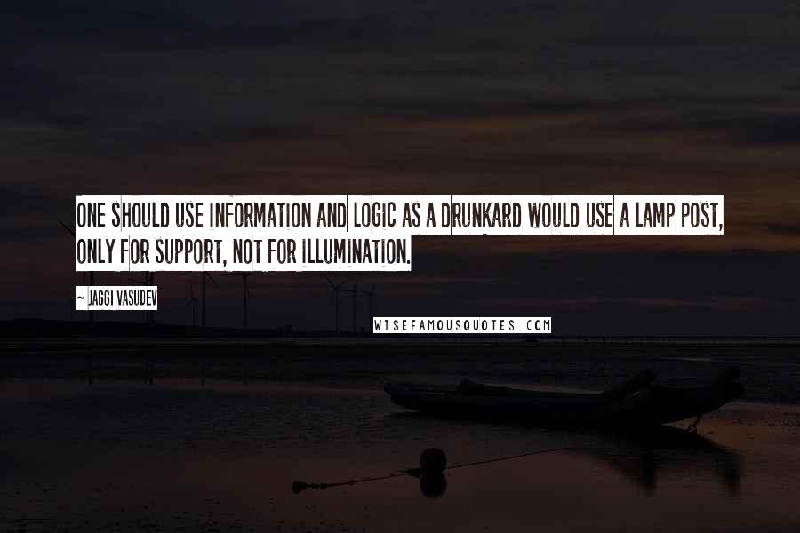 Jaggi Vasudev Quotes: One should use information and logic as a drunkard would use a lamp post, only for support, not for illumination.