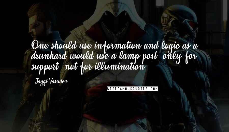 Jaggi Vasudev Quotes: One should use information and logic as a drunkard would use a lamp post, only for support, not for illumination.