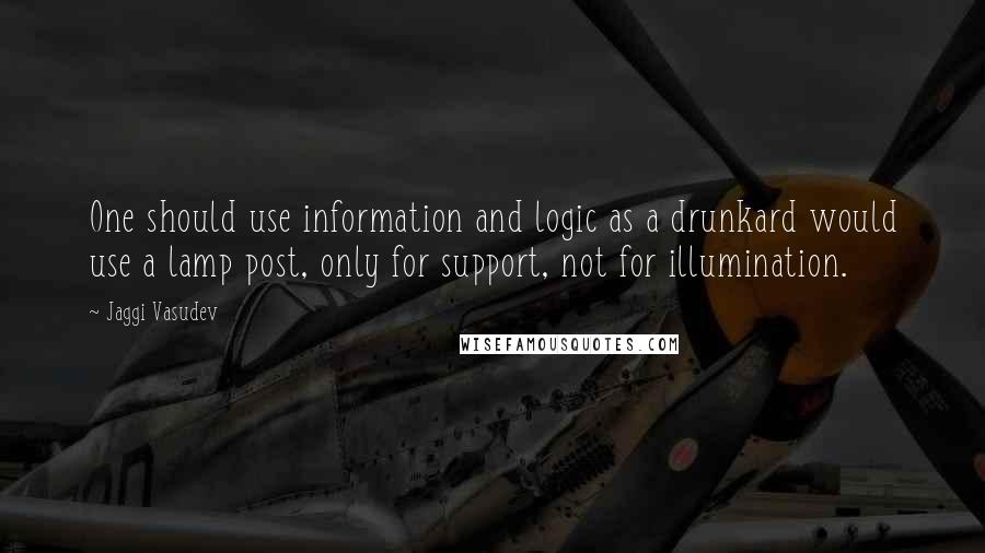 Jaggi Vasudev Quotes: One should use information and logic as a drunkard would use a lamp post, only for support, not for illumination.