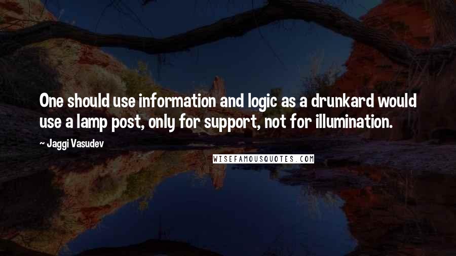 Jaggi Vasudev Quotes: One should use information and logic as a drunkard would use a lamp post, only for support, not for illumination.