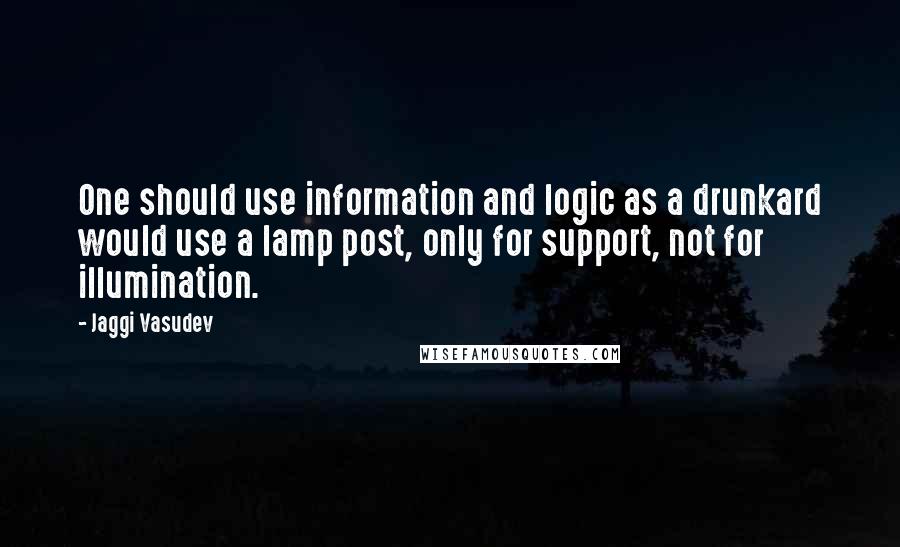 Jaggi Vasudev Quotes: One should use information and logic as a drunkard would use a lamp post, only for support, not for illumination.