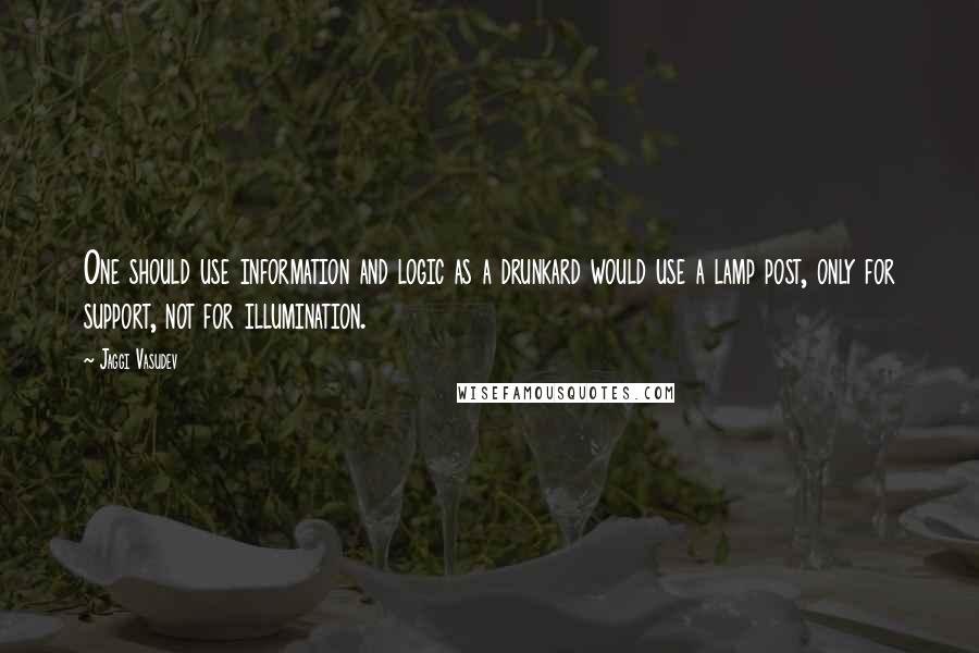 Jaggi Vasudev Quotes: One should use information and logic as a drunkard would use a lamp post, only for support, not for illumination.