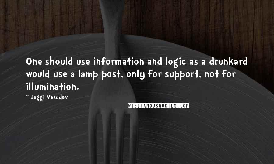 Jaggi Vasudev Quotes: One should use information and logic as a drunkard would use a lamp post, only for support, not for illumination.