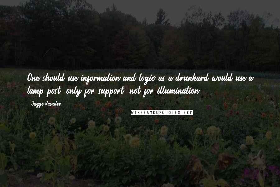 Jaggi Vasudev Quotes: One should use information and logic as a drunkard would use a lamp post, only for support, not for illumination.