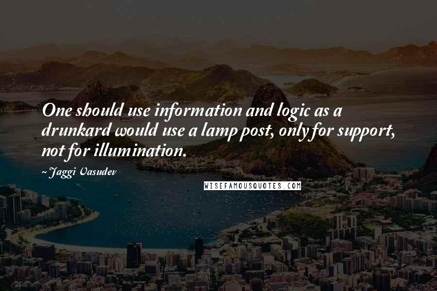 Jaggi Vasudev Quotes: One should use information and logic as a drunkard would use a lamp post, only for support, not for illumination.