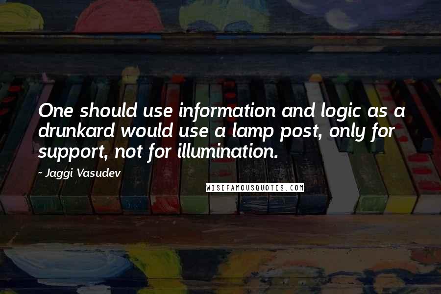 Jaggi Vasudev Quotes: One should use information and logic as a drunkard would use a lamp post, only for support, not for illumination.