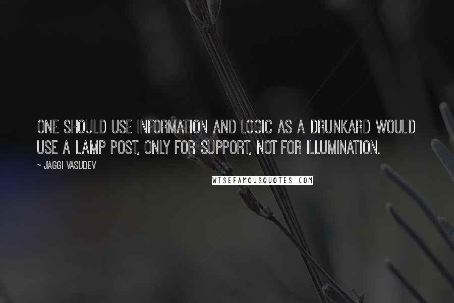 Jaggi Vasudev Quotes: One should use information and logic as a drunkard would use a lamp post, only for support, not for illumination.