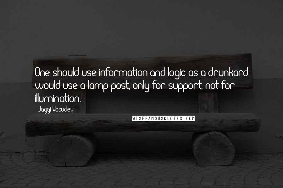 Jaggi Vasudev Quotes: One should use information and logic as a drunkard would use a lamp post, only for support, not for illumination.