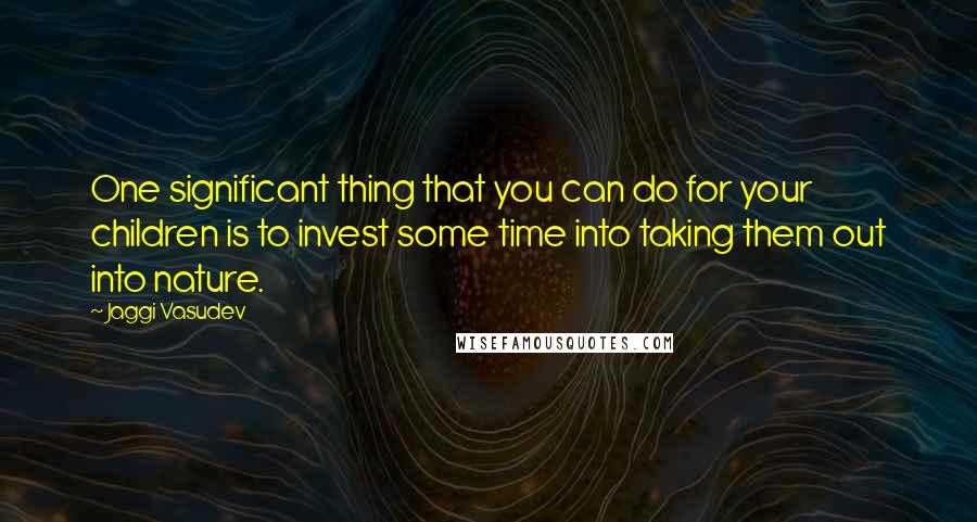 Jaggi Vasudev Quotes: One significant thing that you can do for your children is to invest some time into taking them out into nature.