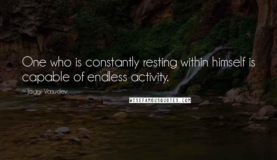 Jaggi Vasudev Quotes: One who is constantly resting within himself is capable of endless activity.