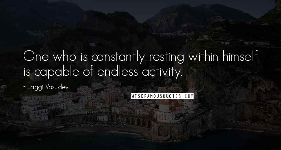 Jaggi Vasudev Quotes: One who is constantly resting within himself is capable of endless activity.