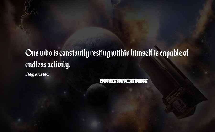 Jaggi Vasudev Quotes: One who is constantly resting within himself is capable of endless activity.