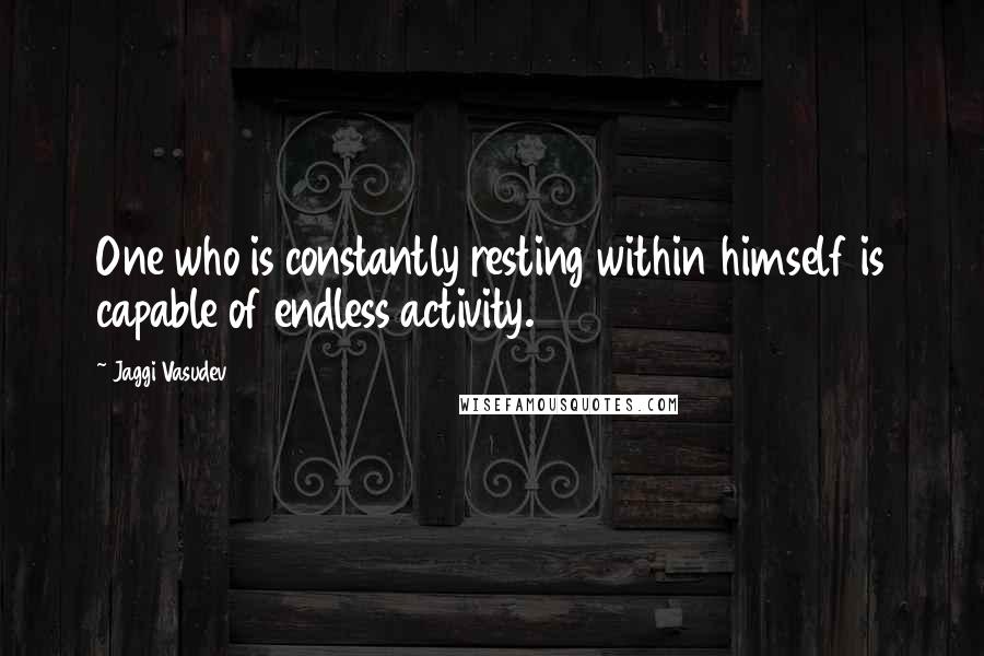 Jaggi Vasudev Quotes: One who is constantly resting within himself is capable of endless activity.