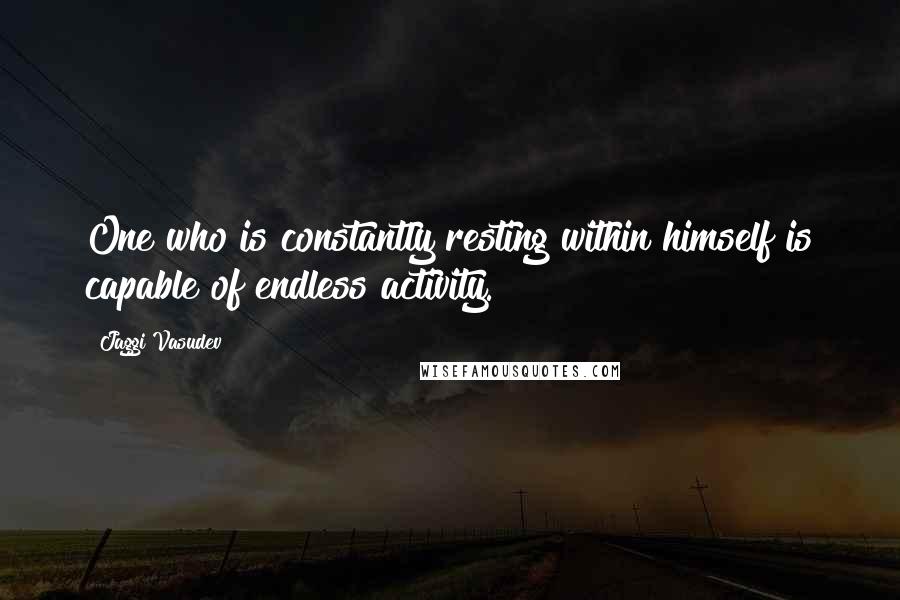 Jaggi Vasudev Quotes: One who is constantly resting within himself is capable of endless activity.