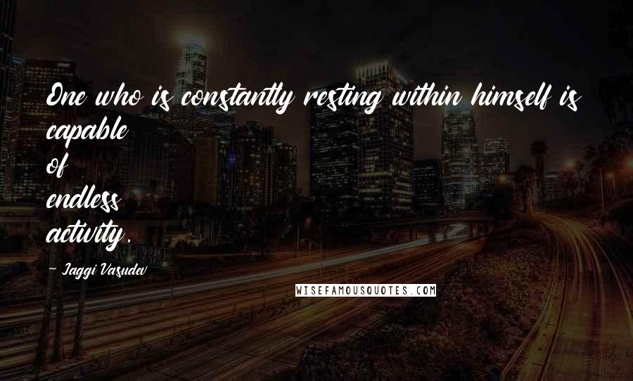 Jaggi Vasudev Quotes: One who is constantly resting within himself is capable of endless activity.