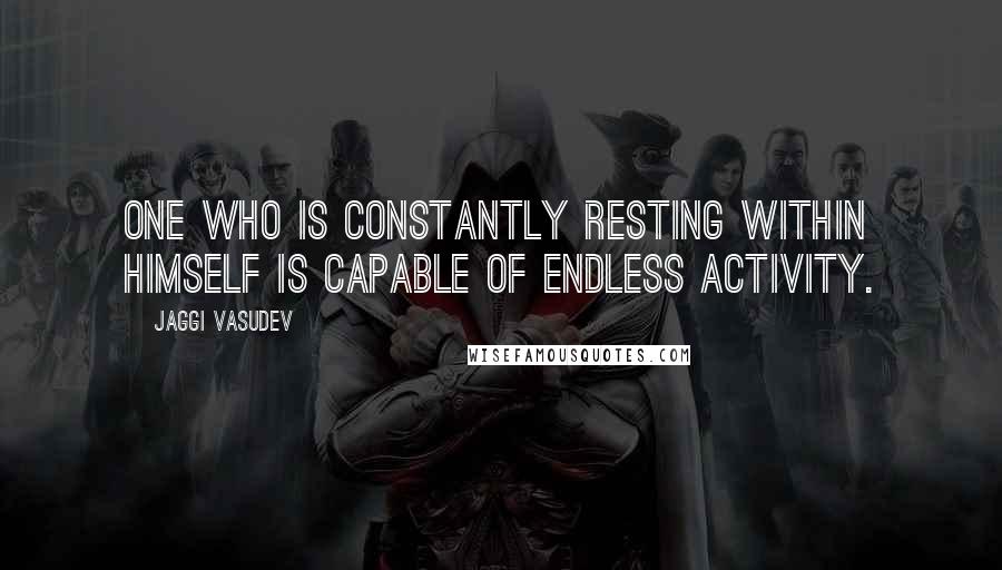 Jaggi Vasudev Quotes: One who is constantly resting within himself is capable of endless activity.