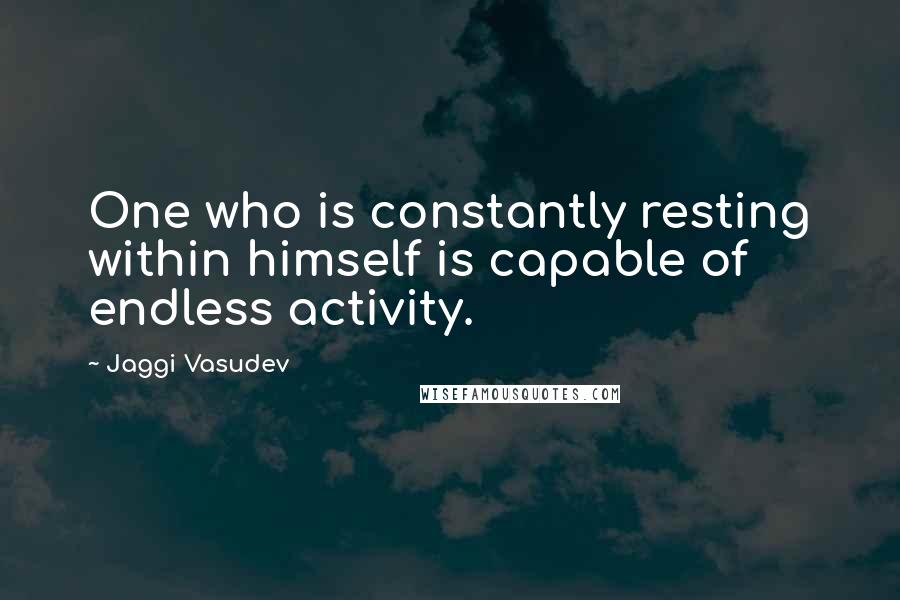 Jaggi Vasudev Quotes: One who is constantly resting within himself is capable of endless activity.