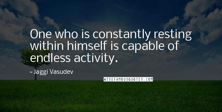 Jaggi Vasudev Quotes: One who is constantly resting within himself is capable of endless activity.