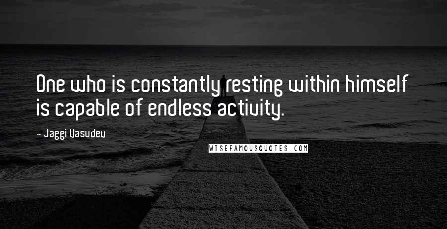 Jaggi Vasudev Quotes: One who is constantly resting within himself is capable of endless activity.