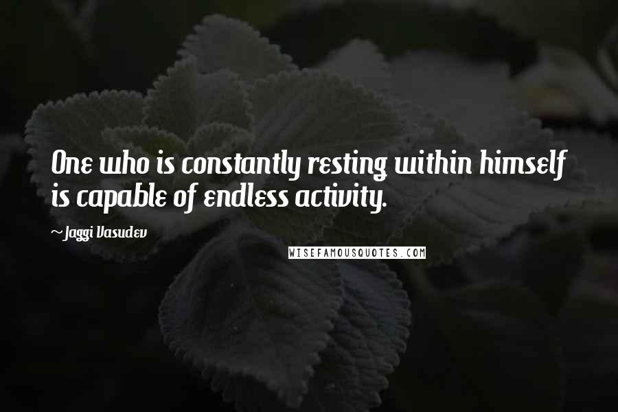 Jaggi Vasudev Quotes: One who is constantly resting within himself is capable of endless activity.