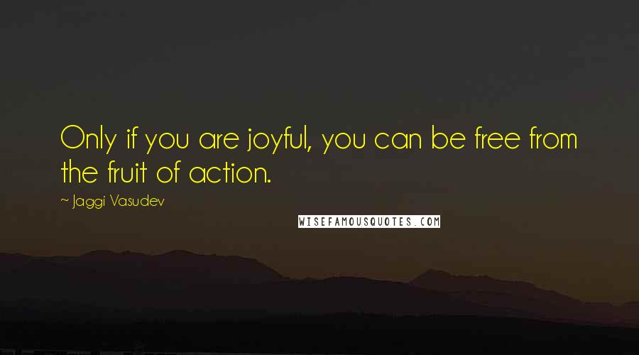 Jaggi Vasudev Quotes: Only if you are joyful, you can be free from the fruit of action.