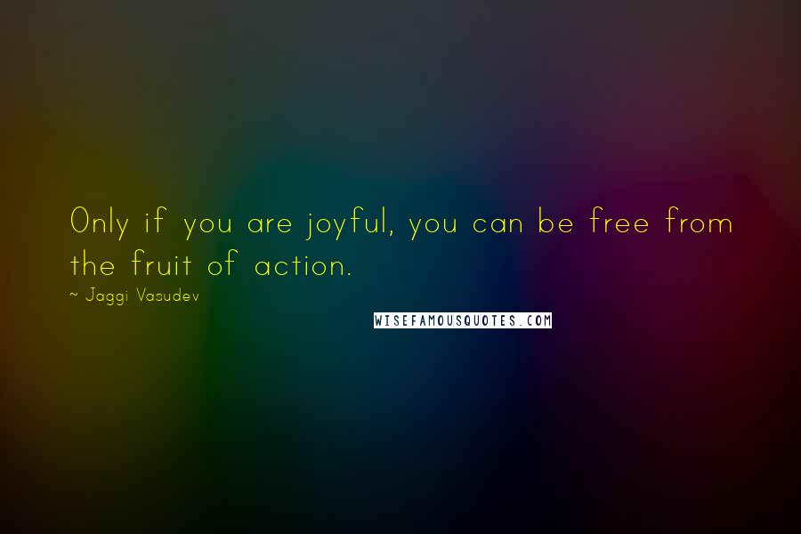 Jaggi Vasudev Quotes: Only if you are joyful, you can be free from the fruit of action.