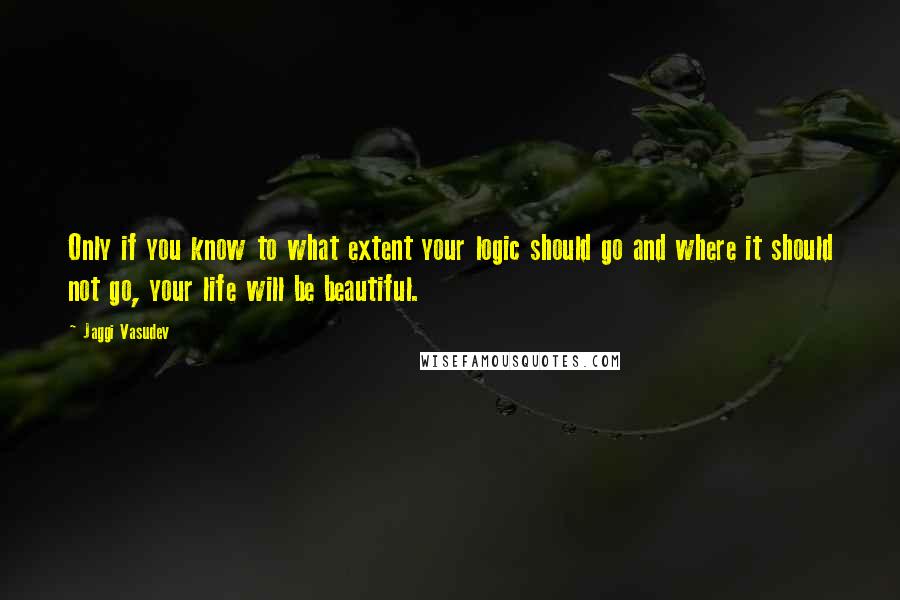 Jaggi Vasudev Quotes: Only if you know to what extent your logic should go and where it should not go, your life will be beautiful.