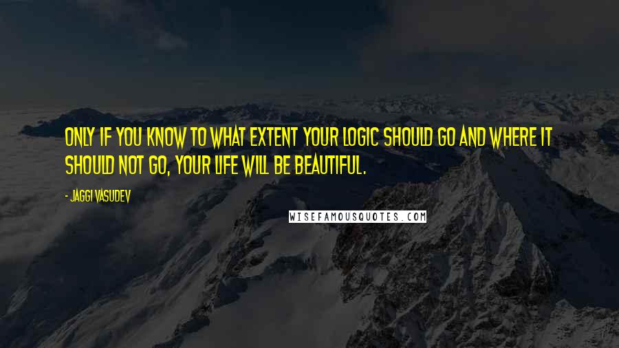 Jaggi Vasudev Quotes: Only if you know to what extent your logic should go and where it should not go, your life will be beautiful.