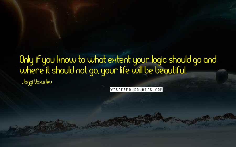 Jaggi Vasudev Quotes: Only if you know to what extent your logic should go and where it should not go, your life will be beautiful.