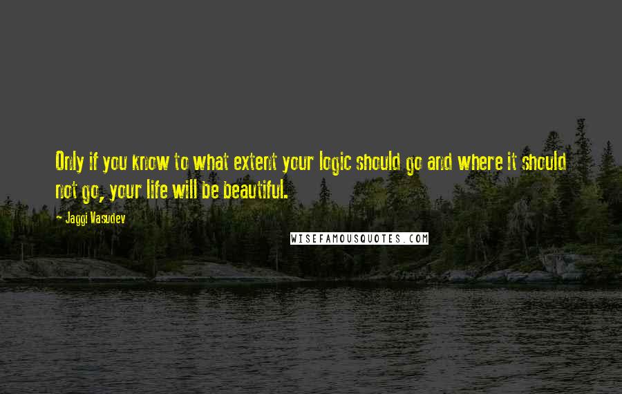 Jaggi Vasudev Quotes: Only if you know to what extent your logic should go and where it should not go, your life will be beautiful.