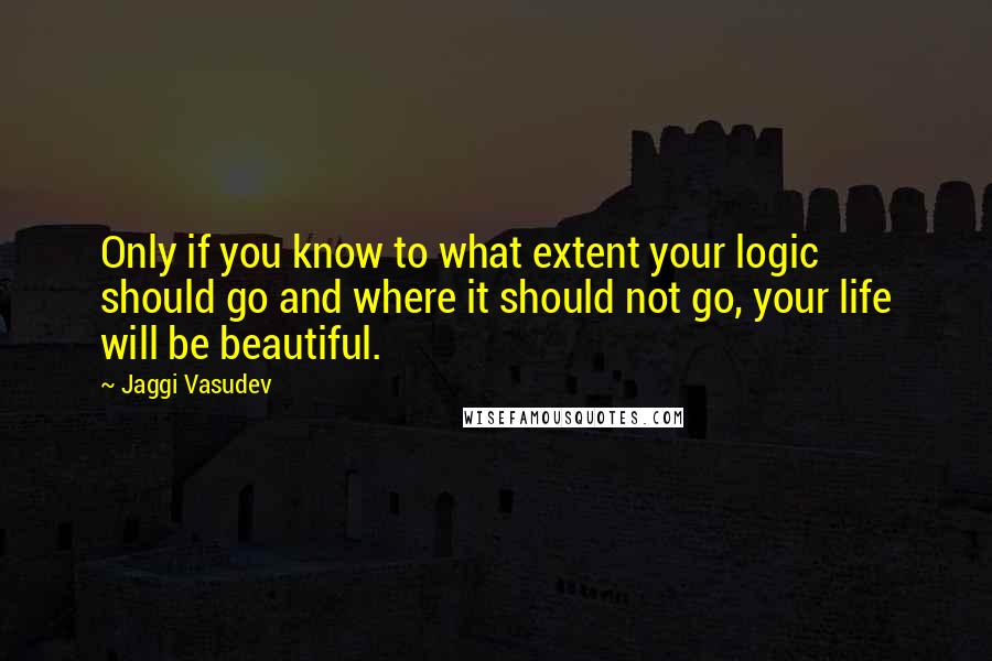 Jaggi Vasudev Quotes: Only if you know to what extent your logic should go and where it should not go, your life will be beautiful.