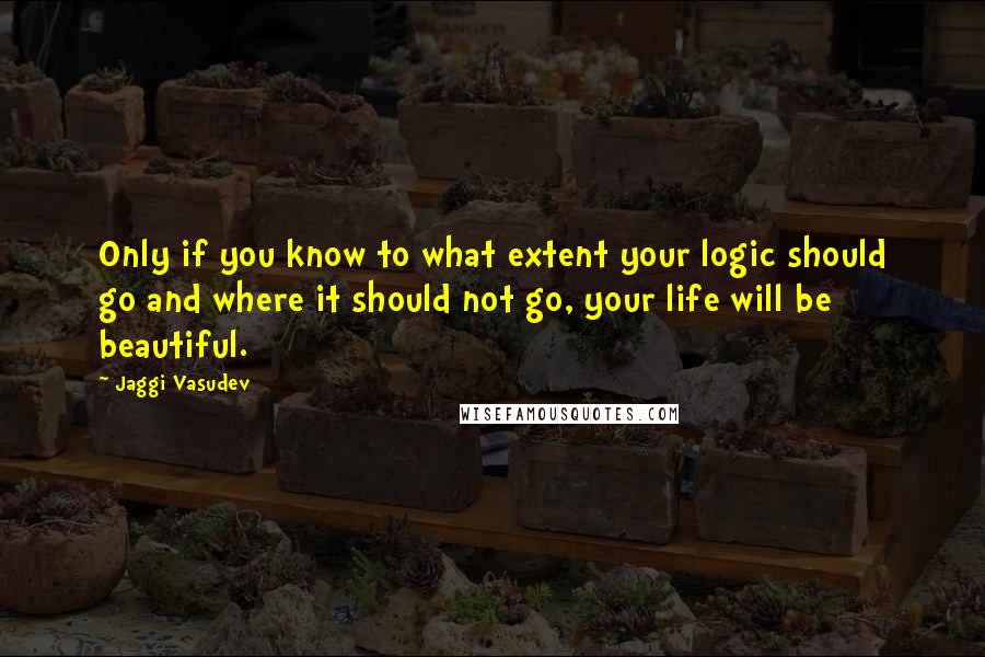 Jaggi Vasudev Quotes: Only if you know to what extent your logic should go and where it should not go, your life will be beautiful.