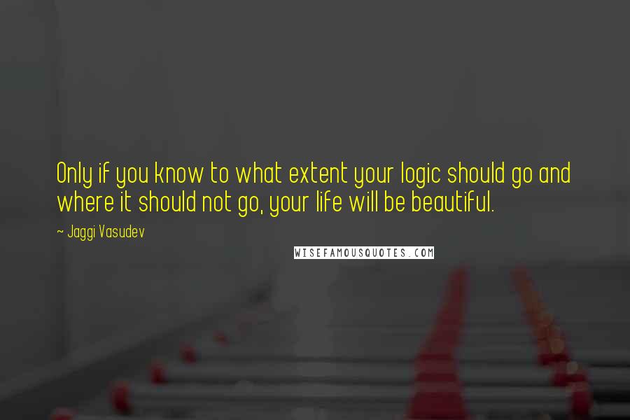 Jaggi Vasudev Quotes: Only if you know to what extent your logic should go and where it should not go, your life will be beautiful.