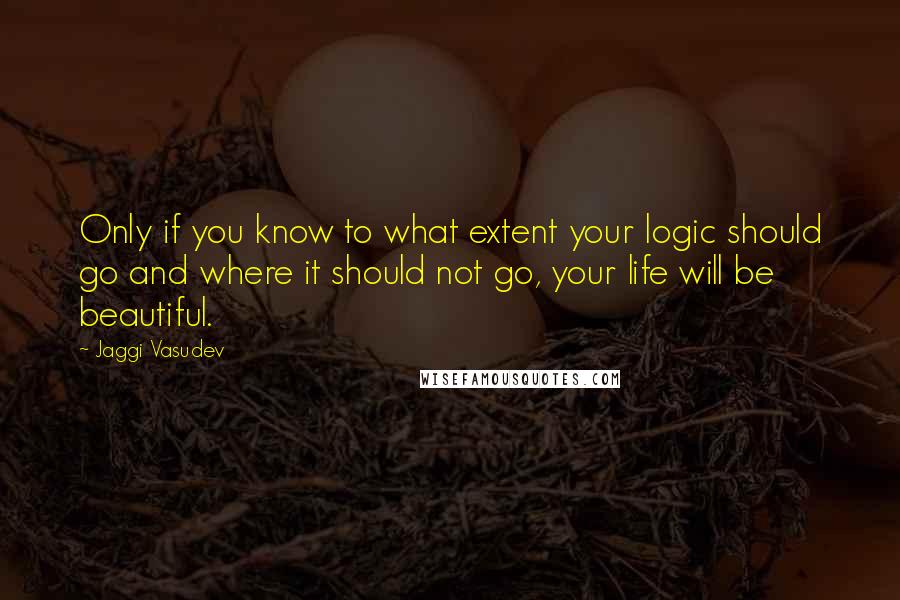 Jaggi Vasudev Quotes: Only if you know to what extent your logic should go and where it should not go, your life will be beautiful.