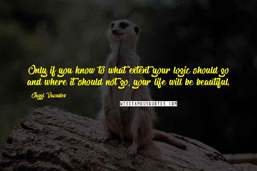 Jaggi Vasudev Quotes: Only if you know to what extent your logic should go and where it should not go, your life will be beautiful.