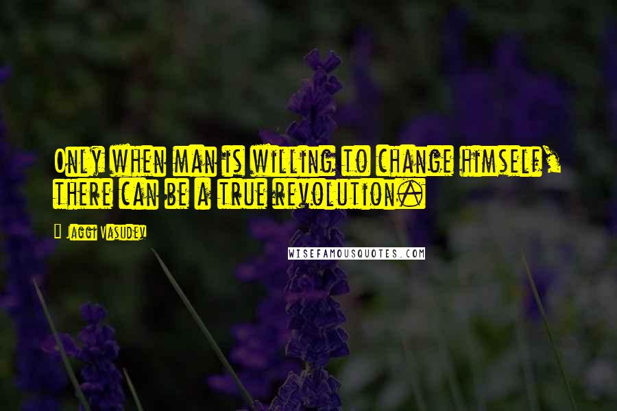 Jaggi Vasudev Quotes: Only when man is willing to change himself, there can be a true revolution.