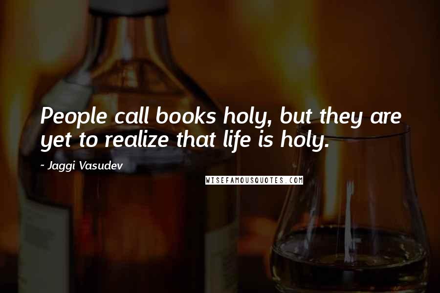 Jaggi Vasudev Quotes: People call books holy, but they are yet to realize that life is holy.