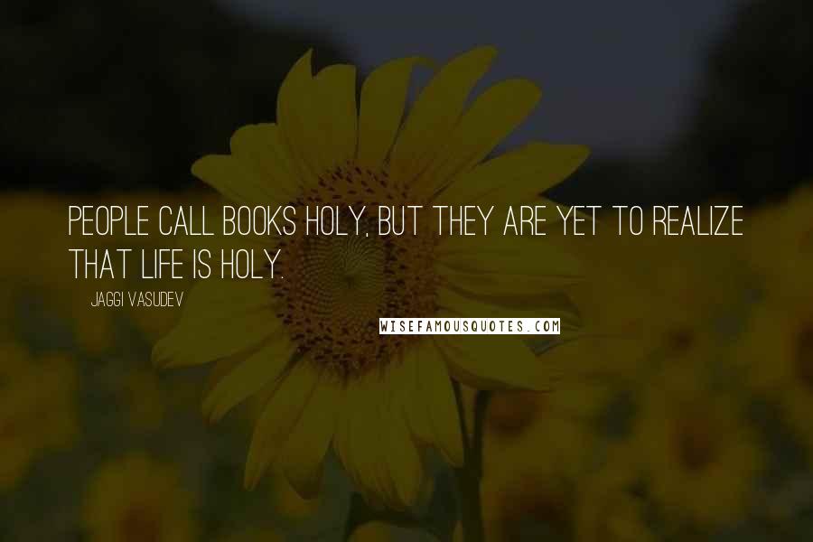 Jaggi Vasudev Quotes: People call books holy, but they are yet to realize that life is holy.