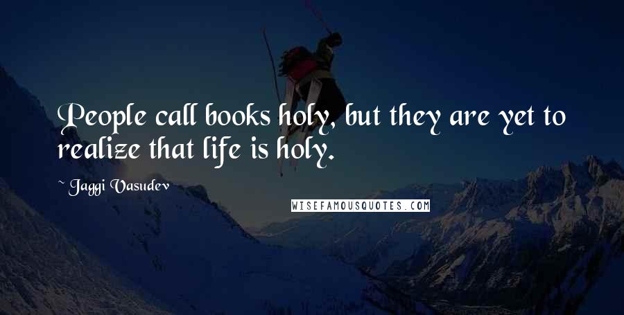 Jaggi Vasudev Quotes: People call books holy, but they are yet to realize that life is holy.