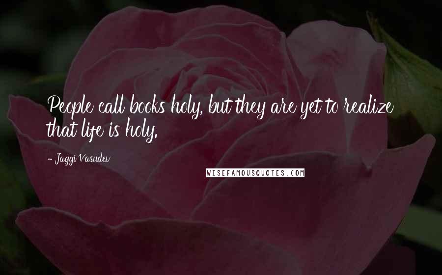 Jaggi Vasudev Quotes: People call books holy, but they are yet to realize that life is holy.