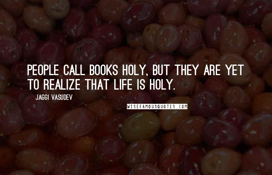 Jaggi Vasudev Quotes: People call books holy, but they are yet to realize that life is holy.