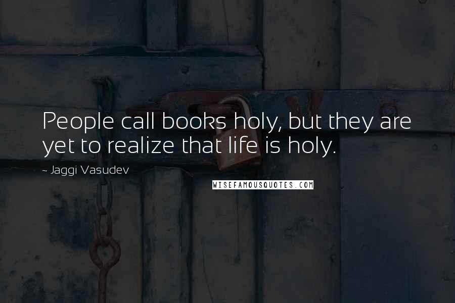 Jaggi Vasudev Quotes: People call books holy, but they are yet to realize that life is holy.