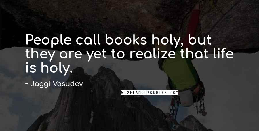Jaggi Vasudev Quotes: People call books holy, but they are yet to realize that life is holy.